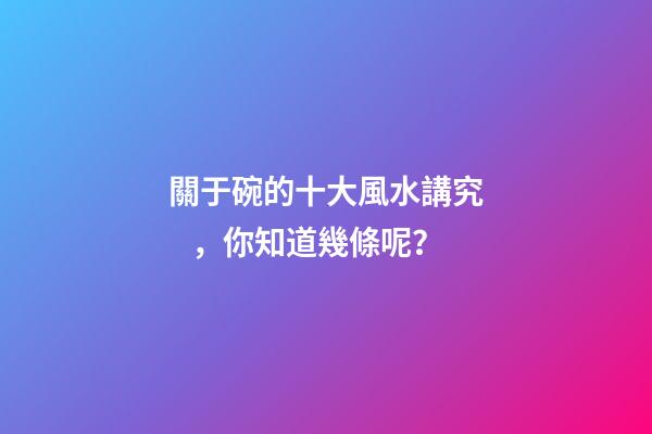 關于碗的十大風水講究，你知道幾條呢？